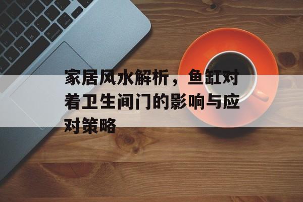 家居风水解析，鱼缸对着卫生间门的影响与应对策略