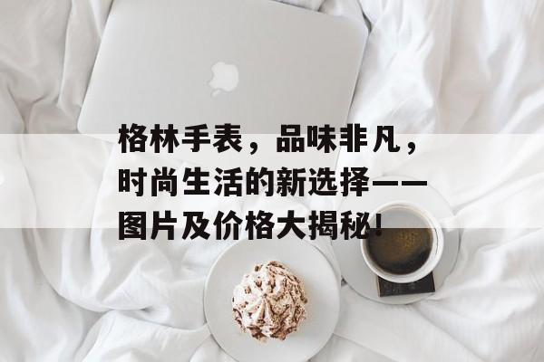 格林手表，品味非凡，时尚生活的新选择——图片及价格大揭秘！