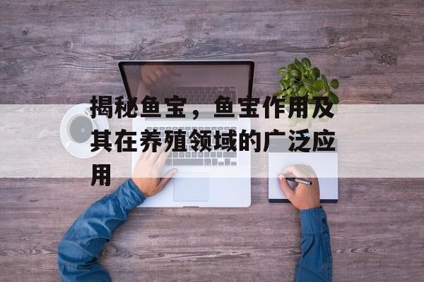 揭秘鱼宝，鱼宝作用及其在养殖领域的广泛应用