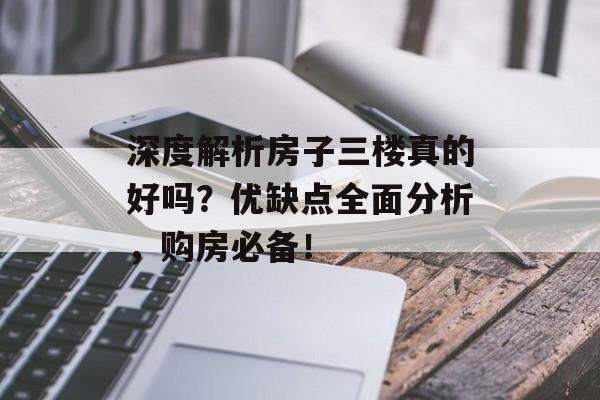 深度解析房子三楼真的好吗？优缺点全面分析，购房必备！