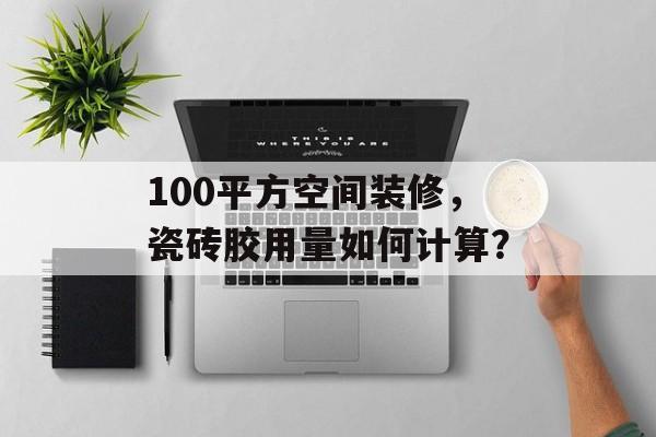 100平方空间装修，瓷砖胶用量如何计算？
