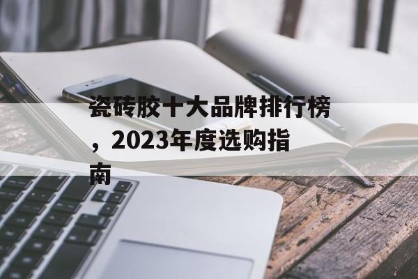 瓷砖胶十大品牌排行榜，2023年度选购指南