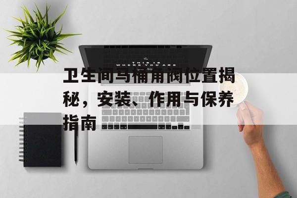 卫生间马桶角阀位置揭秘，安装、作用与保养指南