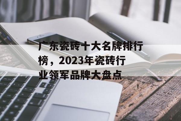 广东瓷砖十大名牌排行榜，2023年瓷砖行业领军品牌大盘点