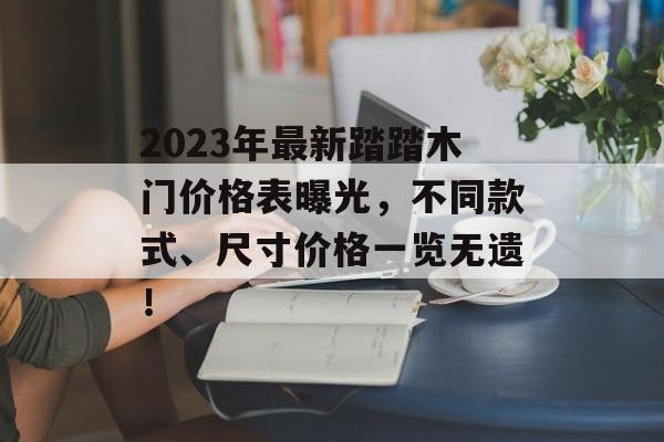 2023年最新踏踏木门价格表曝光，不同款式、尺寸价格一览无遗！