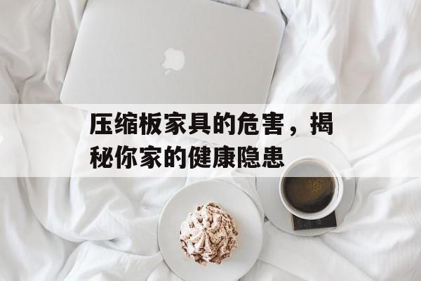 压缩板家具的危害，揭秘你家的健康隐患