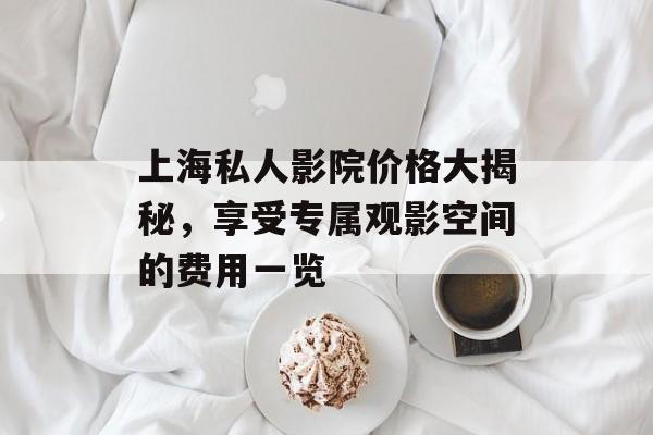 上海私人影院价格大揭秘，享受专属观影空间的费用一览