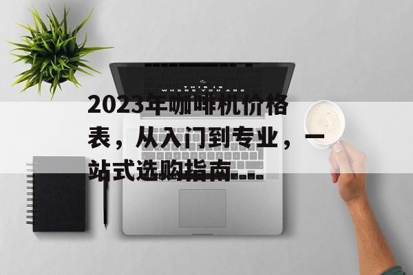 2023年咖啡机价格表，从入门到专业，一站式选购指南