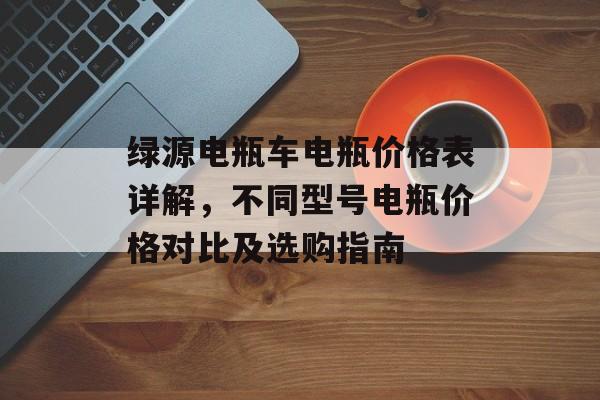 绿源电瓶车电瓶价格表详解，不同型号电瓶价格对比及选购指南