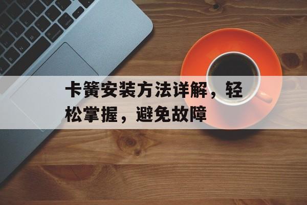 卡簧安装方法详解，轻松掌握，避免故障