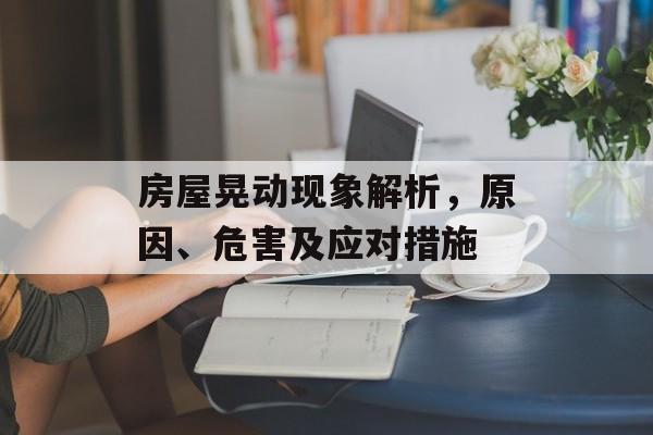 房屋晃动现象解析，原因、危害及应对措施