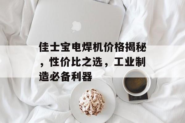 佳士宝电焊机价格揭秘，性价比之选，工业制造必备利器