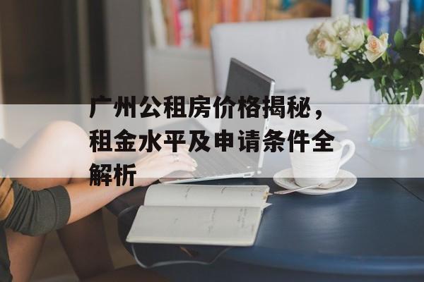 广州公租房价格揭秘，租金水平及申请条件全解析
