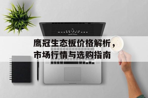 鹰冠生态板价格解析，市场行情与选购指南