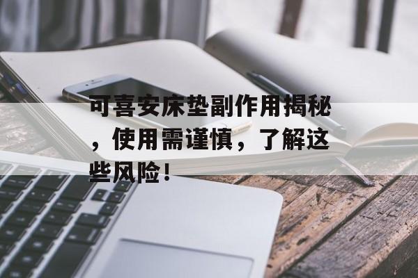 可喜安床垫副作用揭秘，使用需谨慎，了解这些风险！