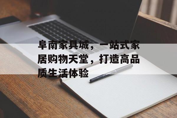 阜南家具城，一站式家居购物天堂，打造高品质生活体验