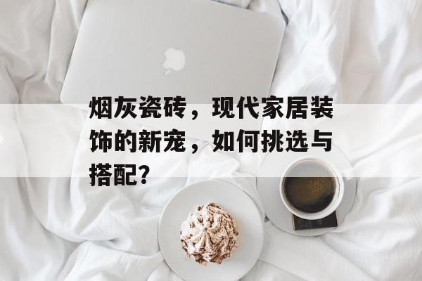 烟灰瓷砖，现代家居装饰的新宠，如何挑选与搭配？