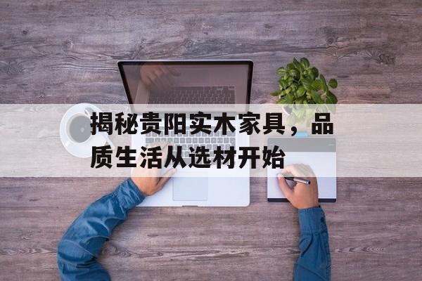 揭秘贵阳实木家具，品质生活从选材开始
