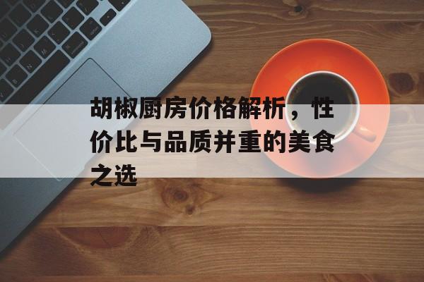 胡椒厨房价格解析，性价比与品质并重的美食之选