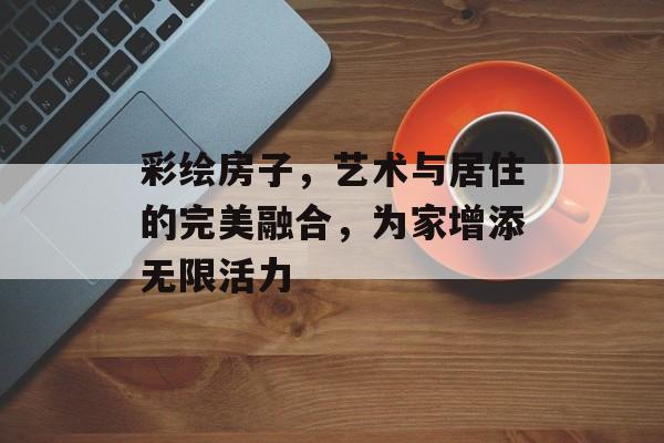 彩绘房子，艺术与居住的完美融合，为家增添无限活力