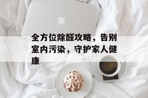 全方位除醛攻略，告别室内污染，守护家人健康