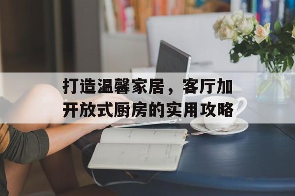 打造温馨家居，客厅加开放式厨房的实用攻略