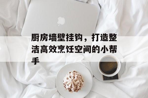 厨房墙壁挂钩，打造整洁高效烹饪空间的小帮手