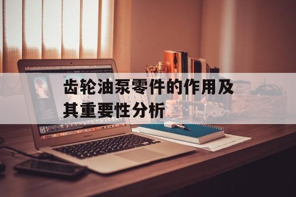 齿轮油泵零件的作用及其重要性分析
