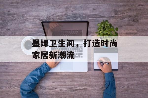 墨绿卫生间，打造时尚家居新潮流