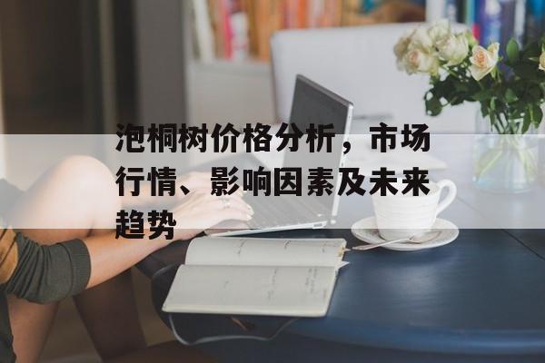 泡桐树价格分析，市场行情、影响因素及未来趋势
