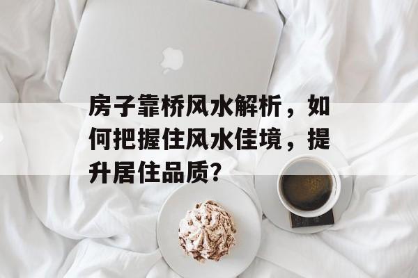 房子靠桥风水解析，如何把握住风水佳境，提升居住品质？