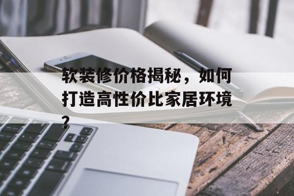 软装修价格揭秘，如何打造高性价比家居环境？