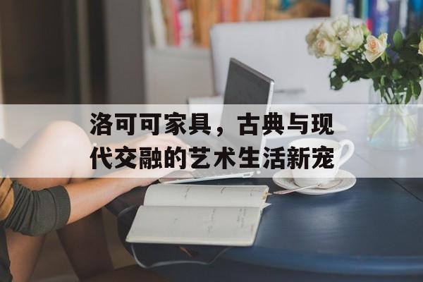 洛可可家具，古典与现代交融的艺术生活新宠