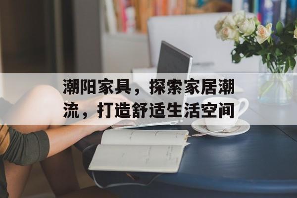 潮阳家具，探索家居潮流，打造舒适生活空间