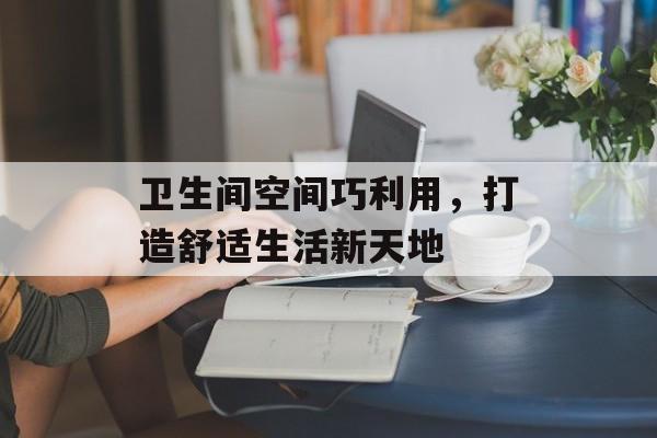 卫生间空间巧利用，打造舒适生活新天地