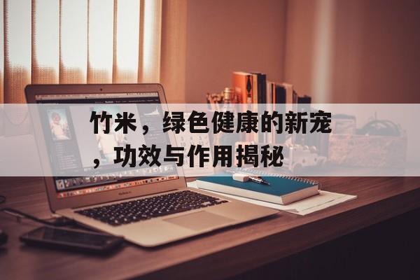 竹米，绿色健康的新宠，功效与作用揭秘