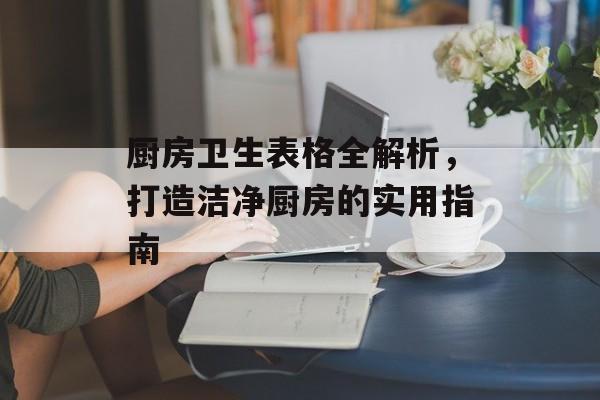 厨房卫生表格全解析，打造洁净厨房的实用指南
