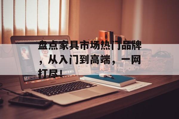 盘点家具市场热门品牌，从入门到高端，一网打尽！