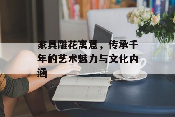 家具雕花寓意，传承千年的艺术魅力与文化内涵