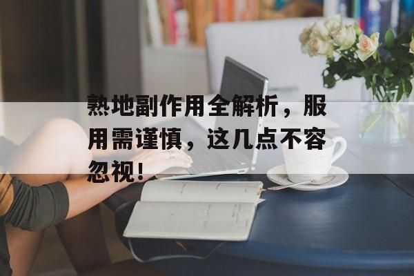 熟地副作用全解析，服用需谨慎，这几点不容忽视！