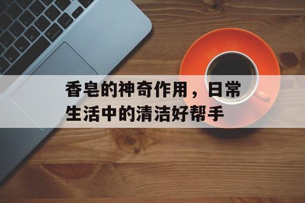 香皂的神奇作用，日常生活中的清洁好帮手