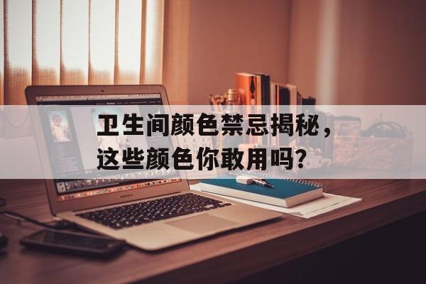 卫生间颜色禁忌揭秘，这些颜色你敢用吗？
