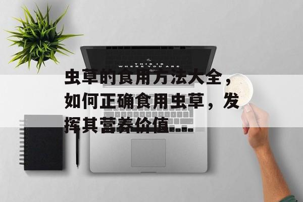 虫草的食用方法大全，如何正确食用虫草，发挥其营养价值