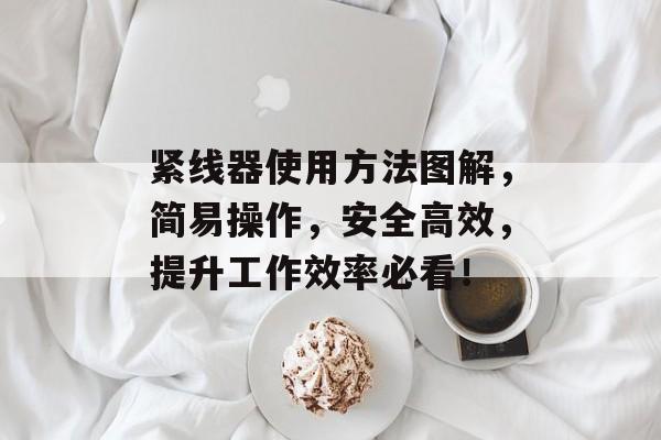 紧线器使用方法图解，简易操作，安全高效，提升工作效率必看！