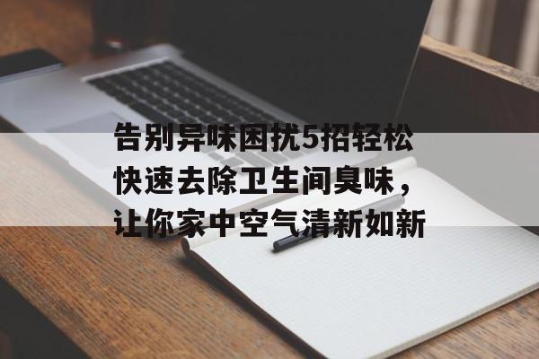 告别异味困扰5招轻松快速去除卫生间臭味，让你家中空气清新如新