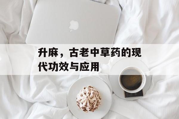 升麻，古老中草药的现代功效与应用