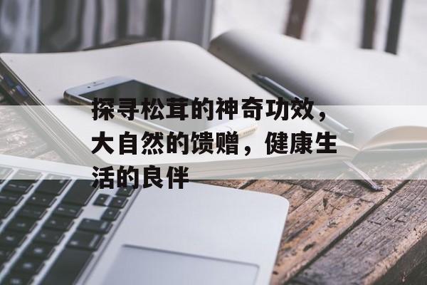 探寻松茸的神奇功效，大自然的馈赠，健康生活的良伴