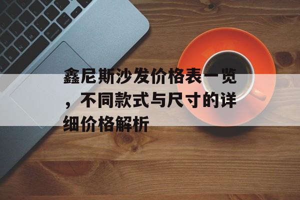 鑫尼斯沙发价格表一览，不同款式与尺寸的详细价格解析