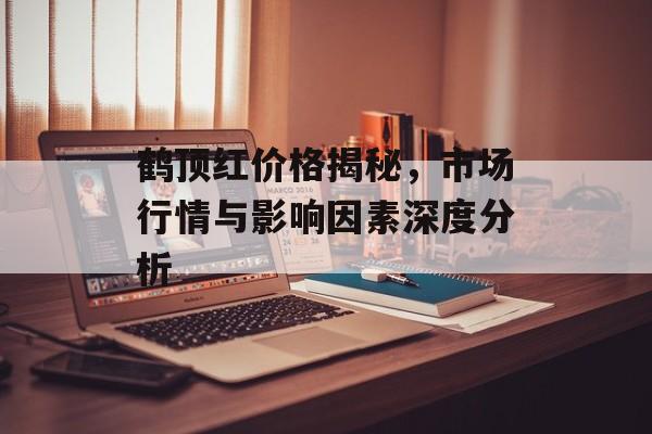 鹤顶红价格揭秘，市场行情与影响因素深度分析