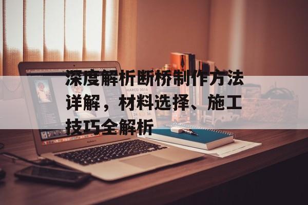 深度解析断桥制作方法详解，材料选择、施工技巧全解析